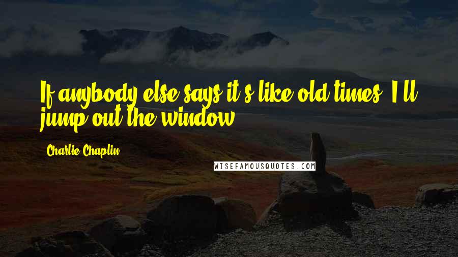 Charlie Chaplin Quotes: If anybody else says it's like old times, I'll jump out the window.