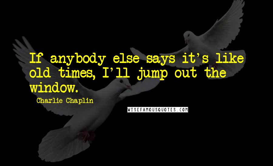 Charlie Chaplin Quotes: If anybody else says it's like old times, I'll jump out the window.