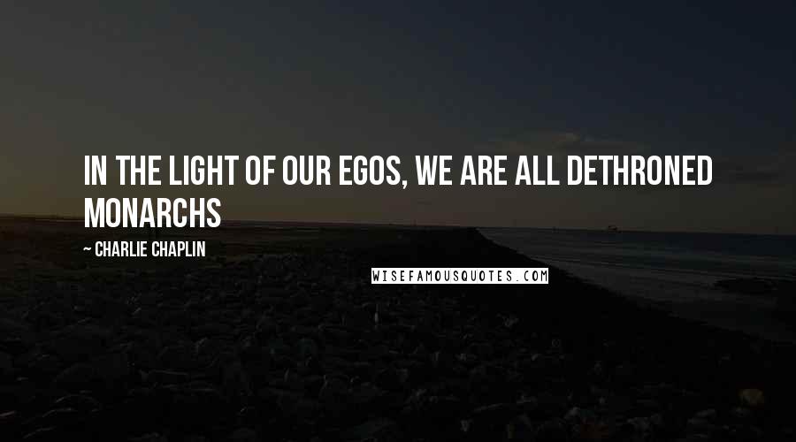 Charlie Chaplin Quotes: In the light of our egos, we are all dethroned monarchs