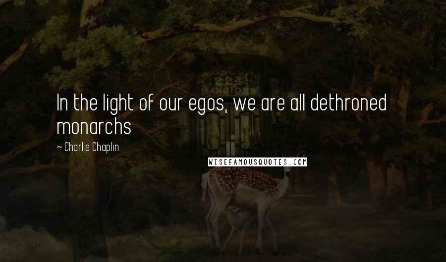 Charlie Chaplin Quotes: In the light of our egos, we are all dethroned monarchs