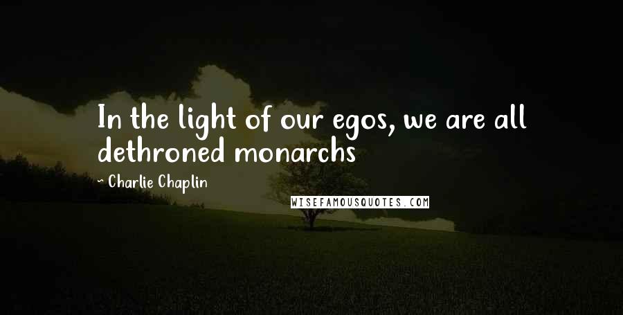 Charlie Chaplin Quotes: In the light of our egos, we are all dethroned monarchs