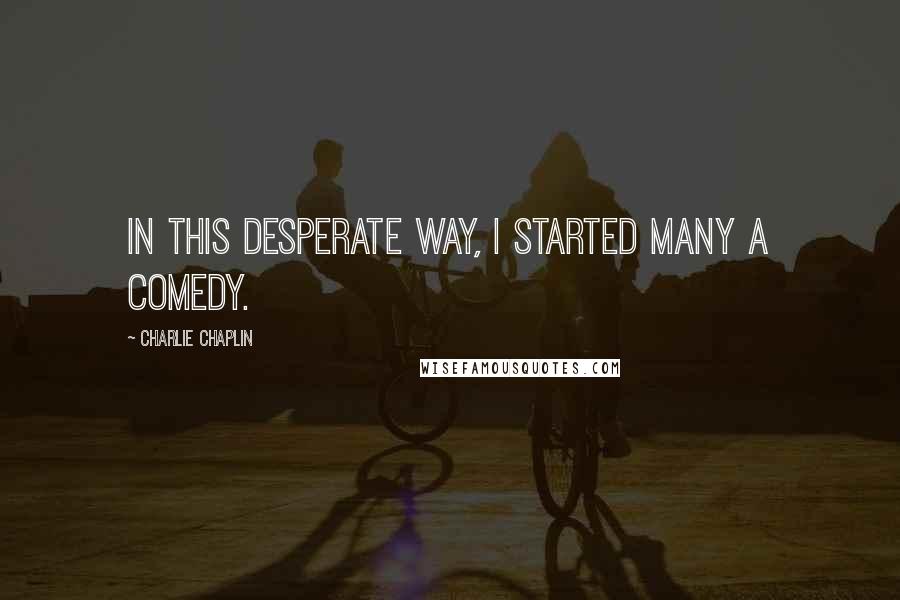 Charlie Chaplin Quotes: In this desperate way, I started many a comedy.