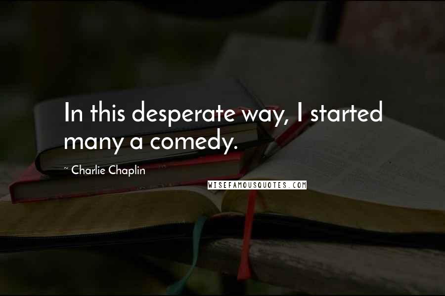 Charlie Chaplin Quotes: In this desperate way, I started many a comedy.