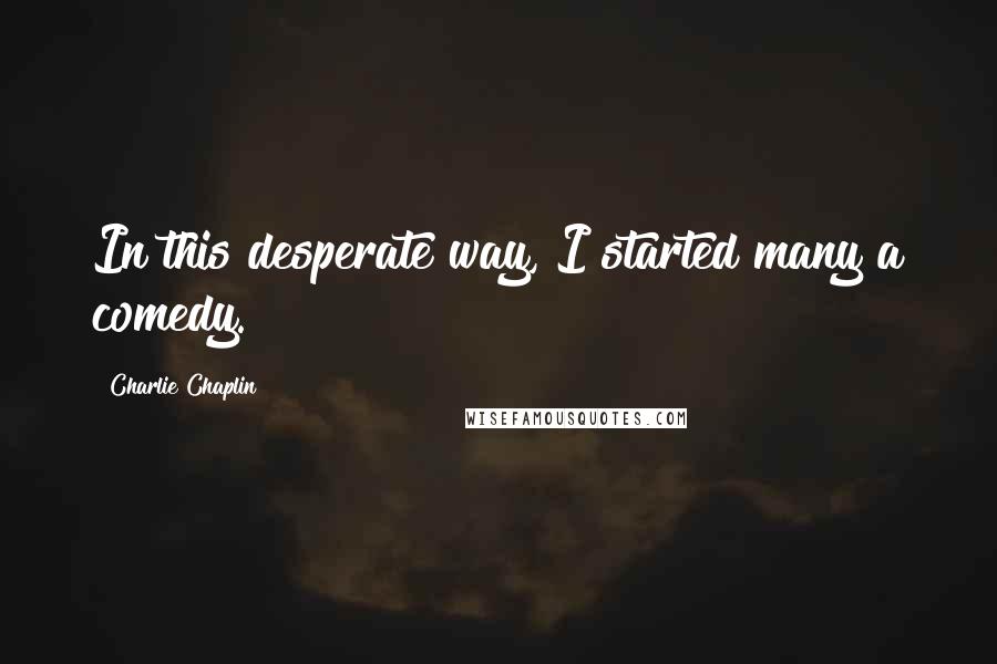 Charlie Chaplin Quotes: In this desperate way, I started many a comedy.