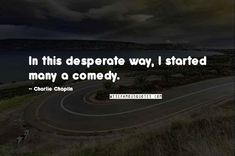 Charlie Chaplin Quotes: In this desperate way, I started many a comedy.