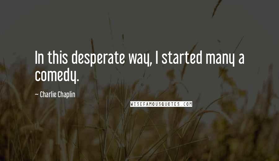 Charlie Chaplin Quotes: In this desperate way, I started many a comedy.