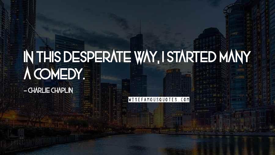 Charlie Chaplin Quotes: In this desperate way, I started many a comedy.