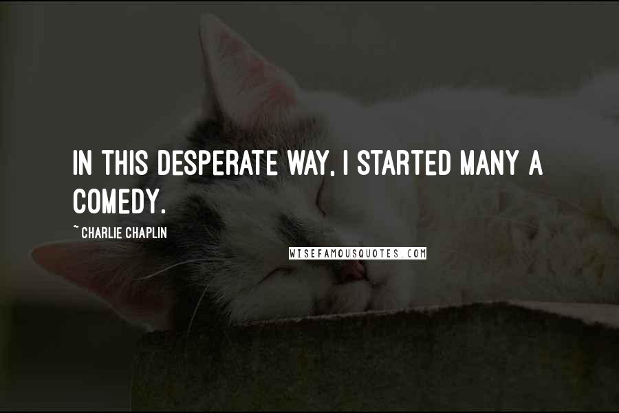 Charlie Chaplin Quotes: In this desperate way, I started many a comedy.