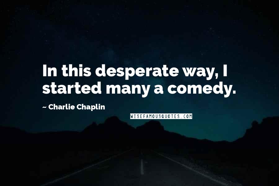 Charlie Chaplin Quotes: In this desperate way, I started many a comedy.