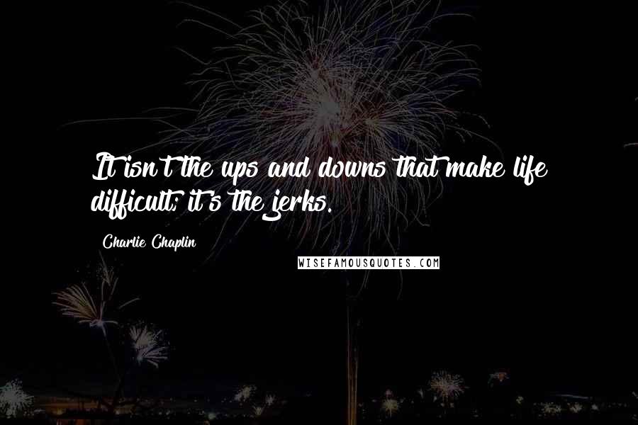 Charlie Chaplin Quotes: It isn't the ups and downs that make life difficult; it's the jerks.