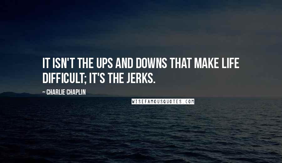 Charlie Chaplin Quotes: It isn't the ups and downs that make life difficult; it's the jerks.