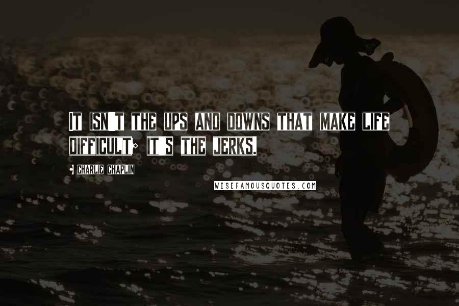 Charlie Chaplin Quotes: It isn't the ups and downs that make life difficult; it's the jerks.