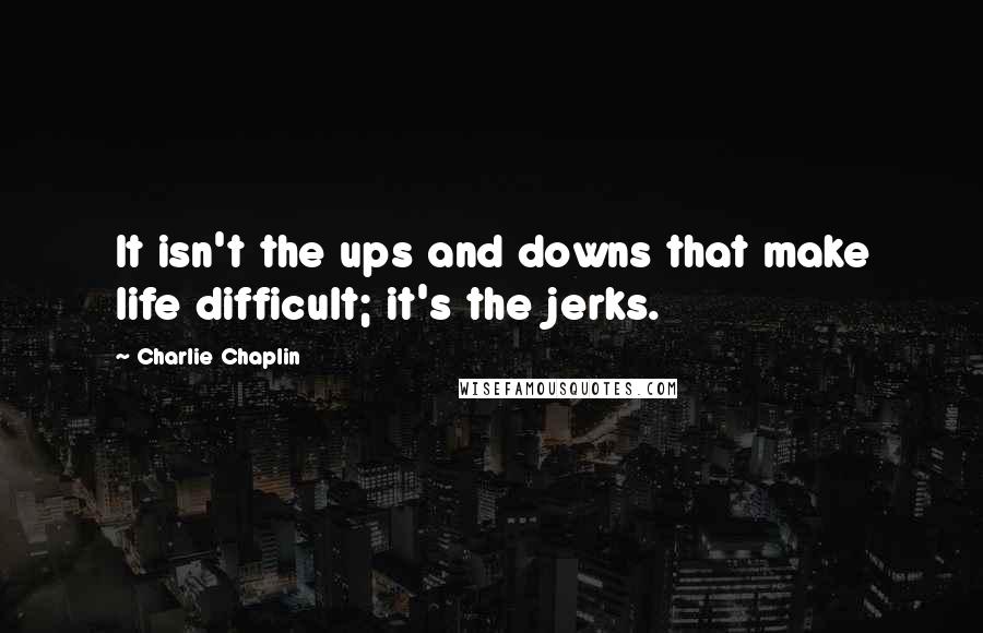 Charlie Chaplin Quotes: It isn't the ups and downs that make life difficult; it's the jerks.