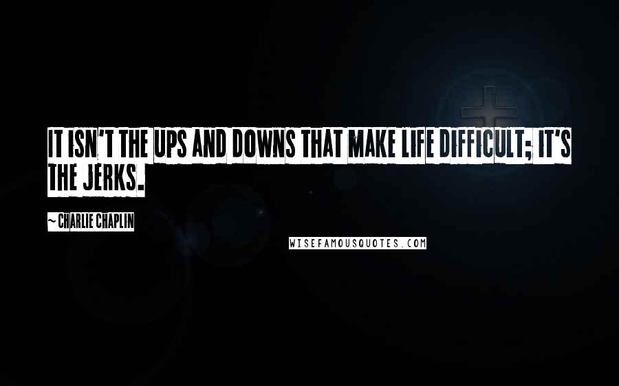 Charlie Chaplin Quotes: It isn't the ups and downs that make life difficult; it's the jerks.