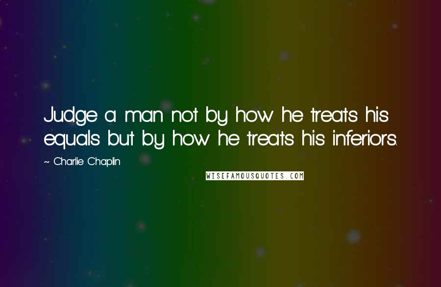 Charlie Chaplin Quotes: Judge a man not by how he treats his equals but by how he treats his inferiors.