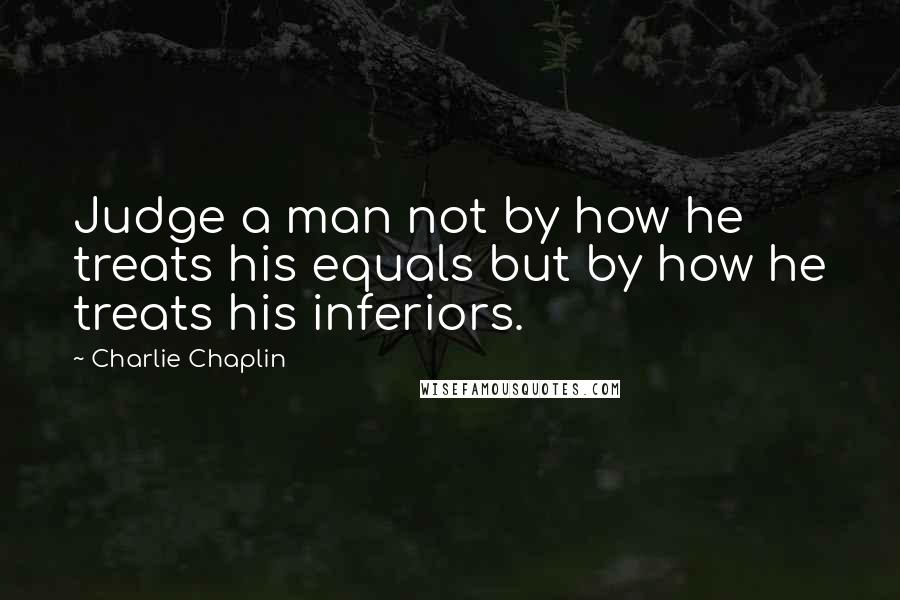 Charlie Chaplin Quotes: Judge a man not by how he treats his equals but by how he treats his inferiors.