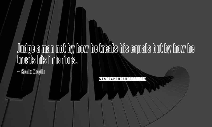 Charlie Chaplin Quotes: Judge a man not by how he treats his equals but by how he treats his inferiors.