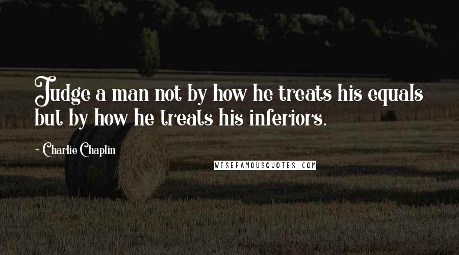 Charlie Chaplin Quotes: Judge a man not by how he treats his equals but by how he treats his inferiors.