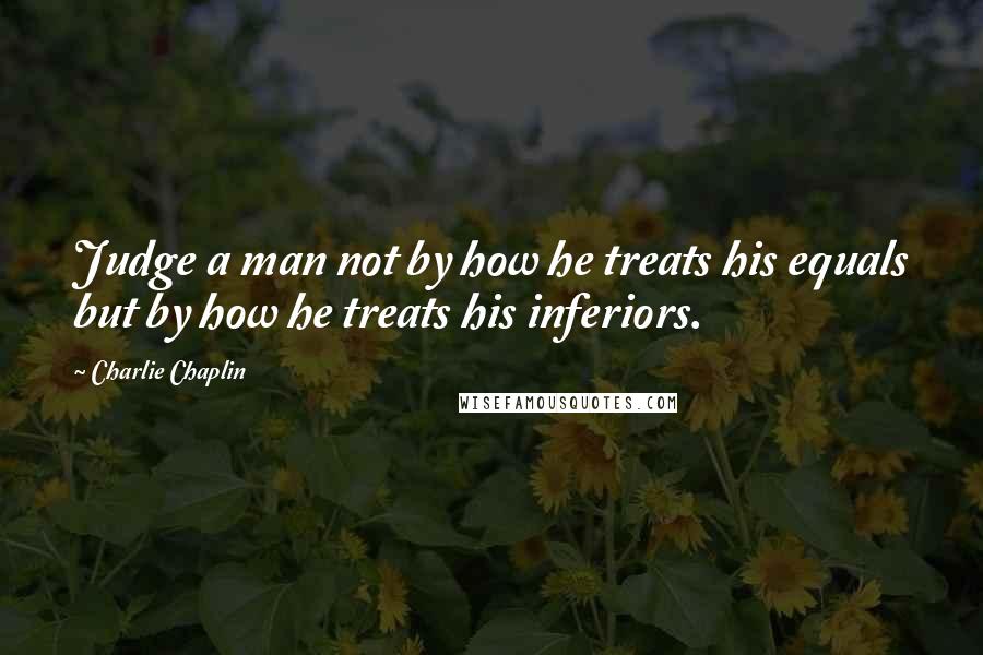 Charlie Chaplin Quotes: Judge a man not by how he treats his equals but by how he treats his inferiors.