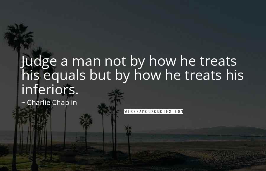 Charlie Chaplin Quotes: Judge a man not by how he treats his equals but by how he treats his inferiors.