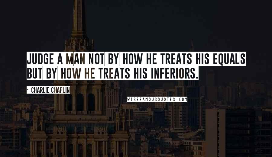Charlie Chaplin Quotes: Judge a man not by how he treats his equals but by how he treats his inferiors.