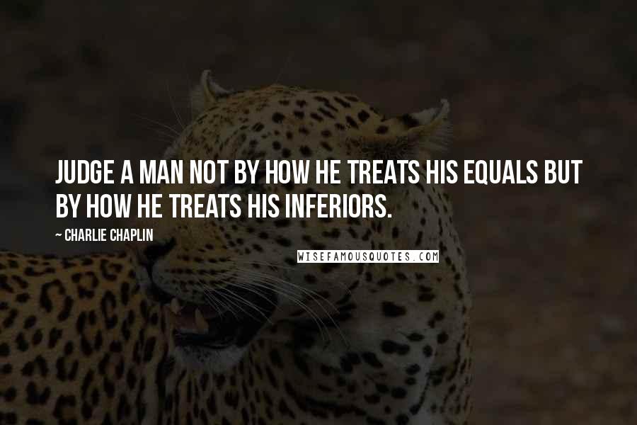 Charlie Chaplin Quotes: Judge a man not by how he treats his equals but by how he treats his inferiors.