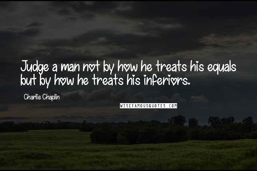 Charlie Chaplin Quotes: Judge a man not by how he treats his equals but by how he treats his inferiors.