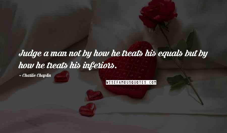 Charlie Chaplin Quotes: Judge a man not by how he treats his equals but by how he treats his inferiors.