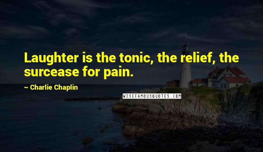 Charlie Chaplin Quotes: Laughter is the tonic, the relief, the surcease for pain.