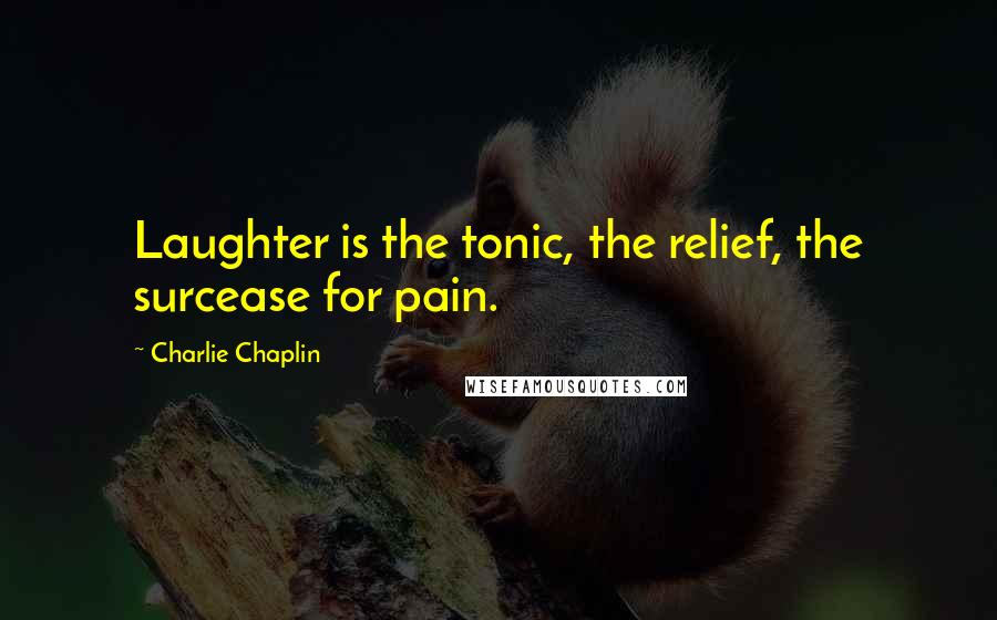 Charlie Chaplin Quotes: Laughter is the tonic, the relief, the surcease for pain.