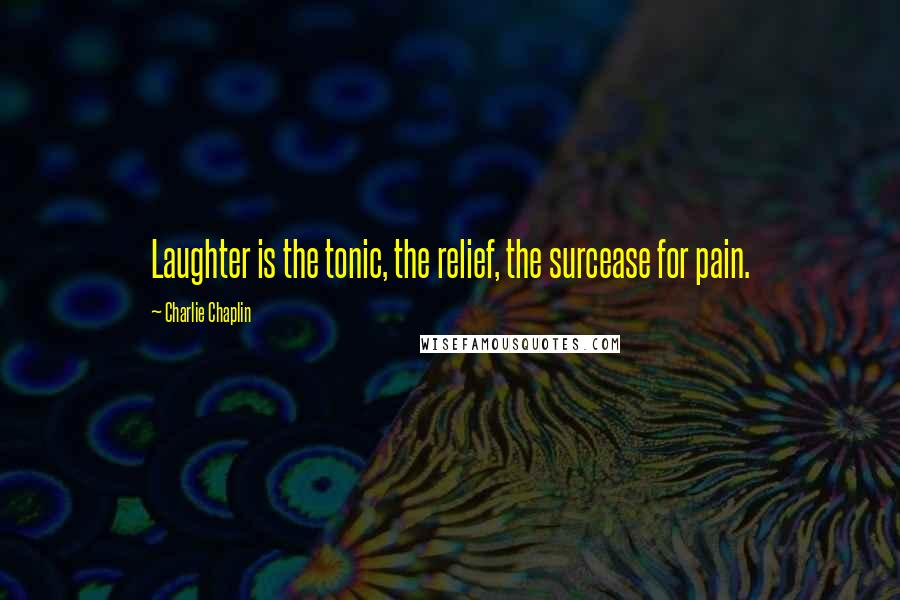 Charlie Chaplin Quotes: Laughter is the tonic, the relief, the surcease for pain.