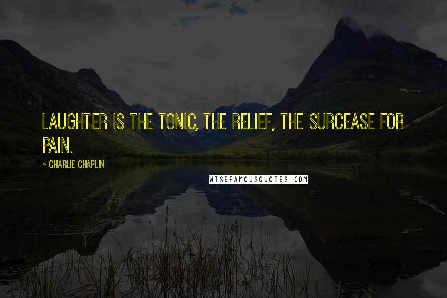 Charlie Chaplin Quotes: Laughter is the tonic, the relief, the surcease for pain.