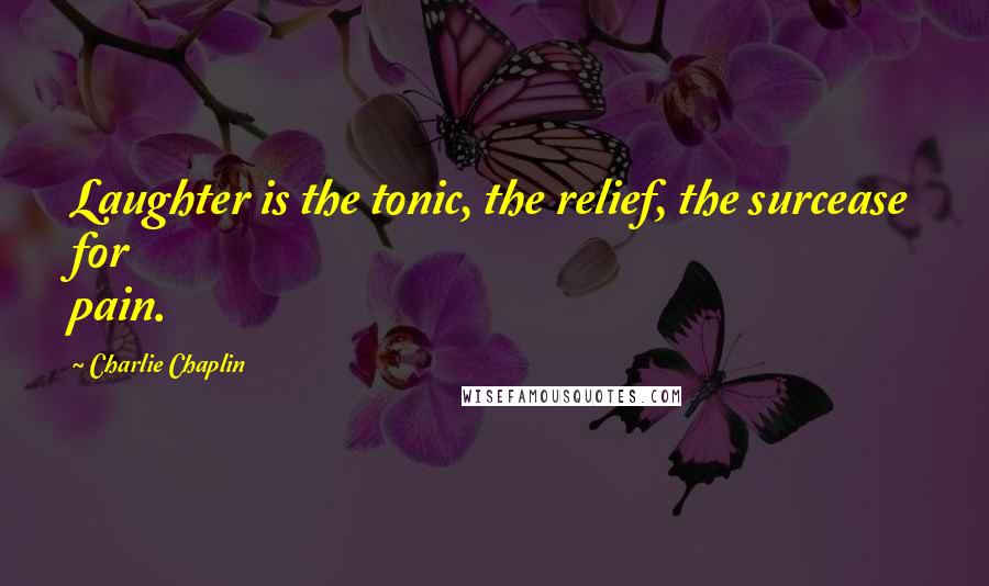 Charlie Chaplin Quotes: Laughter is the tonic, the relief, the surcease for pain.