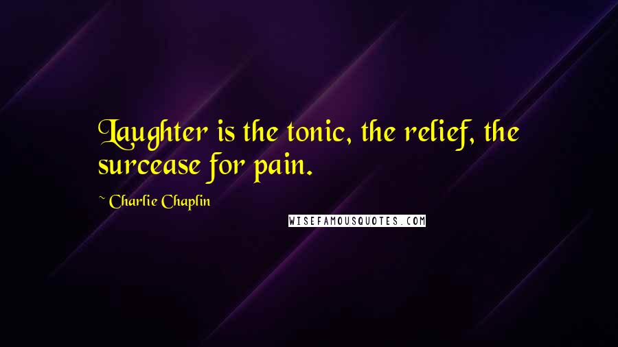 Charlie Chaplin Quotes: Laughter is the tonic, the relief, the surcease for pain.