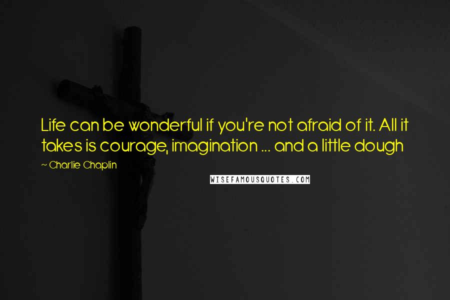 Charlie Chaplin Quotes: Life can be wonderful if you're not afraid of it. All it takes is courage, imagination ... and a little dough