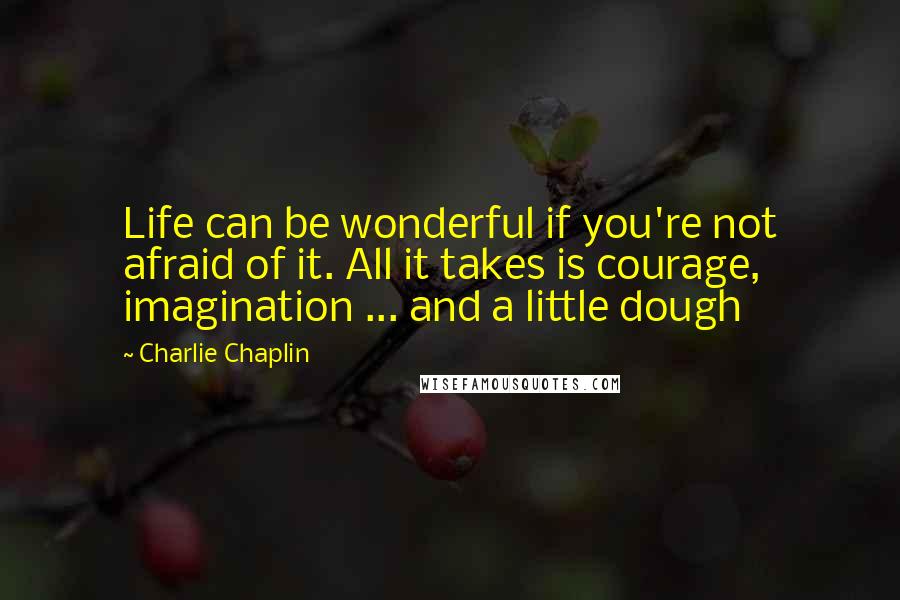Charlie Chaplin Quotes: Life can be wonderful if you're not afraid of it. All it takes is courage, imagination ... and a little dough