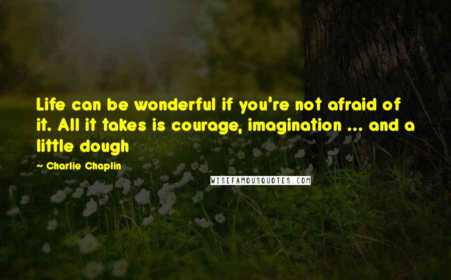 Charlie Chaplin Quotes: Life can be wonderful if you're not afraid of it. All it takes is courage, imagination ... and a little dough