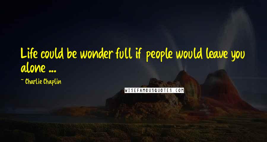 Charlie Chaplin Quotes: Life could be wonder full if people would leave you alone ...