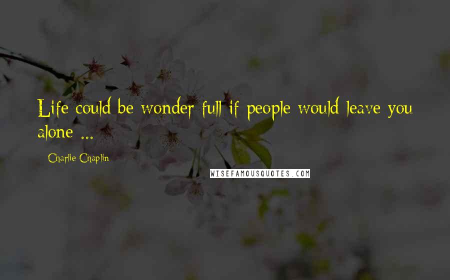 Charlie Chaplin Quotes: Life could be wonder full if people would leave you alone ...