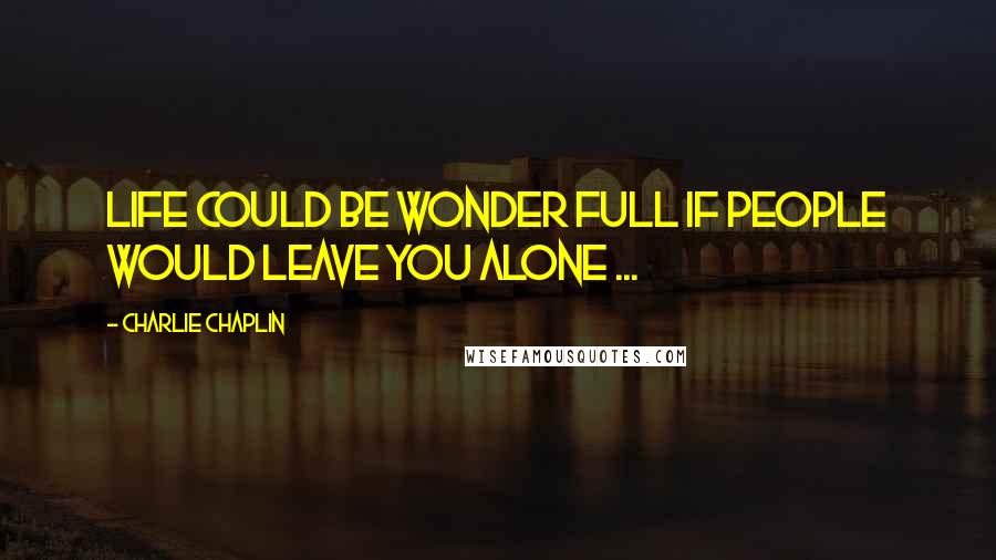 Charlie Chaplin Quotes: Life could be wonder full if people would leave you alone ...