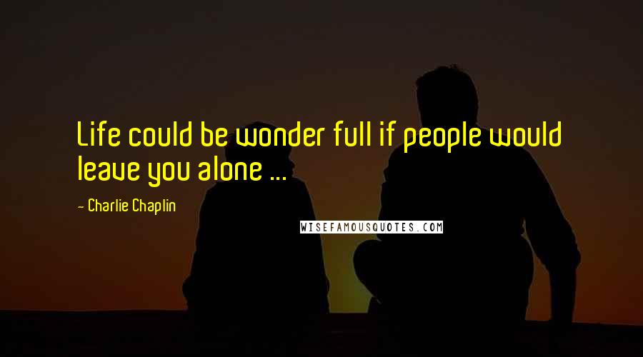 Charlie Chaplin Quotes: Life could be wonder full if people would leave you alone ...