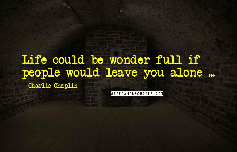 Charlie Chaplin Quotes: Life could be wonder full if people would leave you alone ...