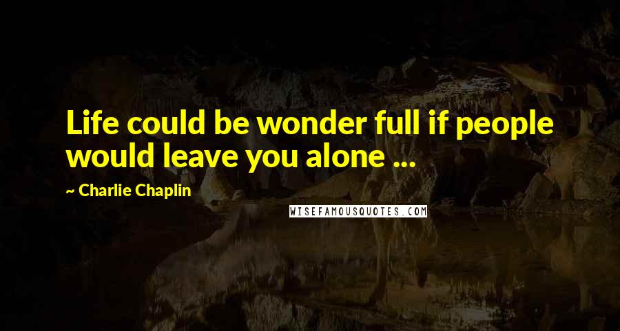 Charlie Chaplin Quotes: Life could be wonder full if people would leave you alone ...