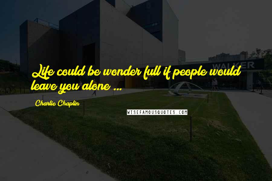 Charlie Chaplin Quotes: Life could be wonder full if people would leave you alone ...