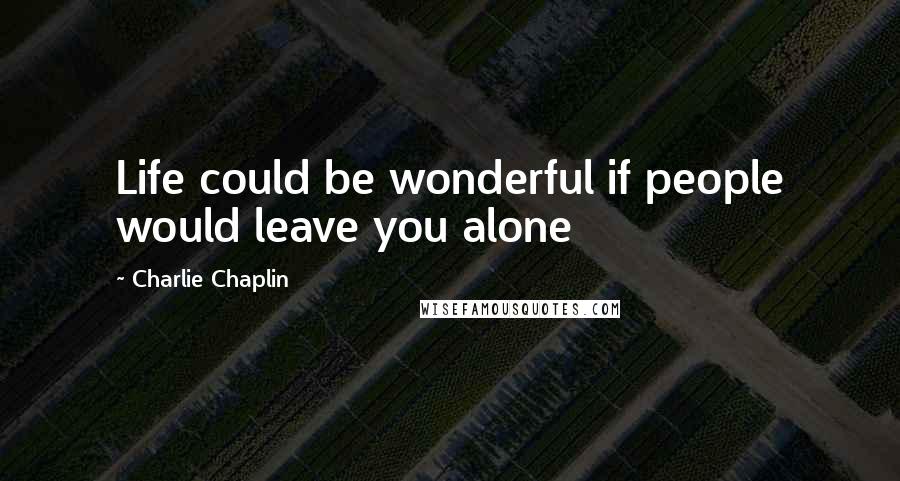 Charlie Chaplin Quotes: Life could be wonderful if people would leave you alone