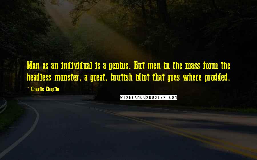 Charlie Chaplin Quotes: Man as an individual is a genius. But men in the mass form the headless monster, a great, brutish idiot that goes where prodded.