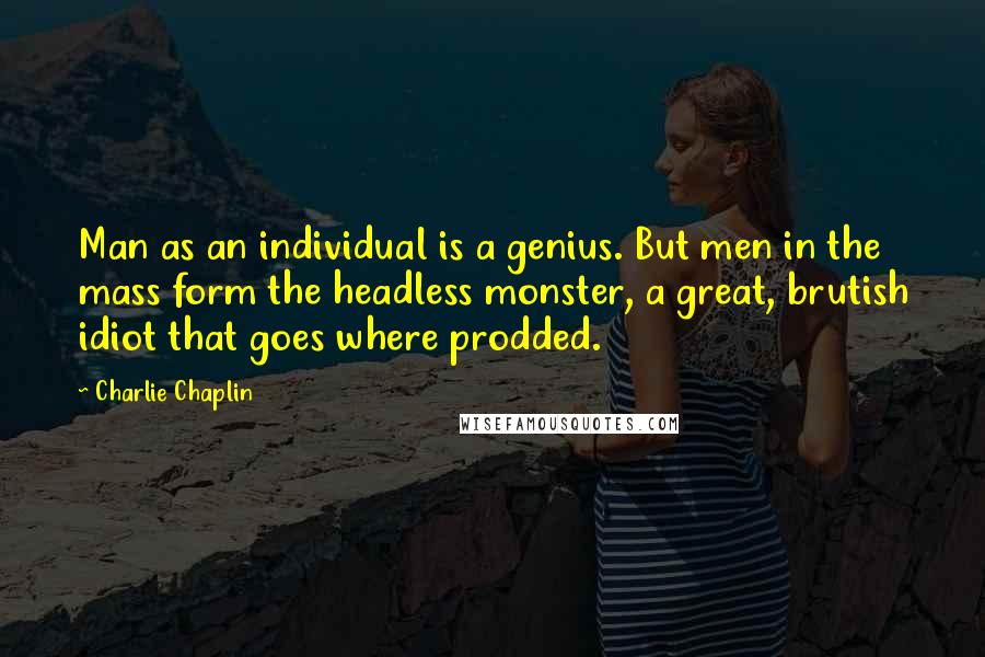 Charlie Chaplin Quotes: Man as an individual is a genius. But men in the mass form the headless monster, a great, brutish idiot that goes where prodded.