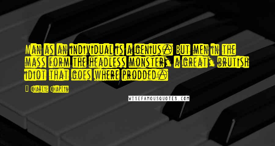 Charlie Chaplin Quotes: Man as an individual is a genius. But men in the mass form the headless monster, a great, brutish idiot that goes where prodded.