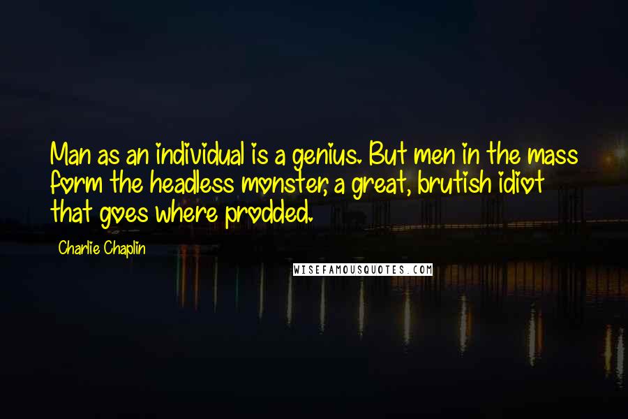 Charlie Chaplin Quotes: Man as an individual is a genius. But men in the mass form the headless monster, a great, brutish idiot that goes where prodded.