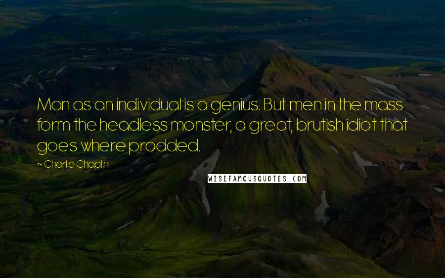 Charlie Chaplin Quotes: Man as an individual is a genius. But men in the mass form the headless monster, a great, brutish idiot that goes where prodded.